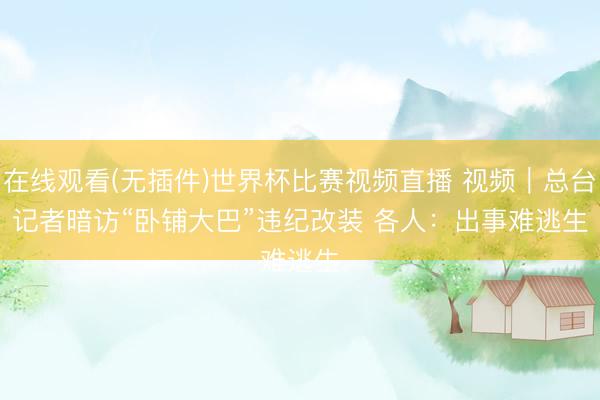 在线观看(无插件)世界杯比赛视频直播 视频|总台记者暗访“卧铺大巴”违纪改装 各人:出事难逃生