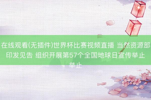 在线观看(无插件)世界杯比赛视频直播 当然资源部印发见告 组织开展第57个全国地球日宣传举止