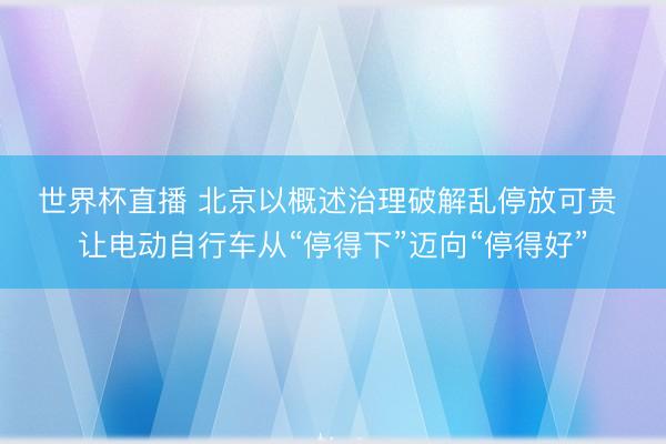 世界杯直播 北京以概述治理破解乱停放可贵 让电动自行车从“停得下”迈向“停得好”