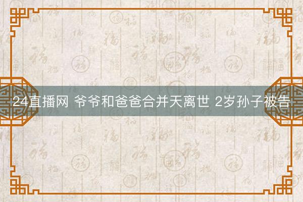 24直播网 爷爷和爸爸合并天离世 2岁孙子被告