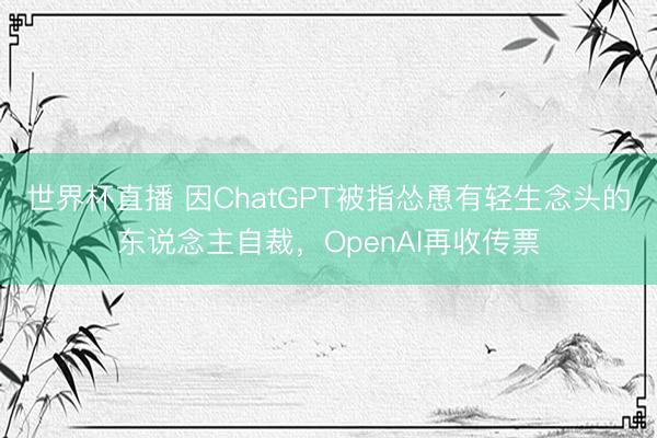 世界杯直播 因ChatGPT被指怂恿有轻生念头的东说念主自裁,OpenAI再收传票