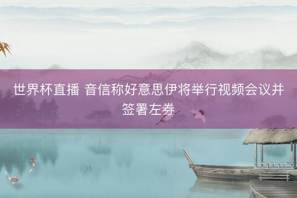 世界杯直播 音信称好意思伊将举行视频会议并签署左券