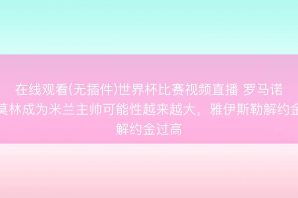在线观看(无插件)世界杯比赛视频直播 罗马诺:阿莫林成为米兰主帅可能性越来越大,雅伊斯勒解约金过高