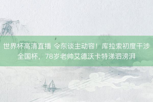 世界杯高清直播 令东谈主动容!库拉索初度干涉全国杯,78岁老帅艾德沃卡特涕泗滂湃
