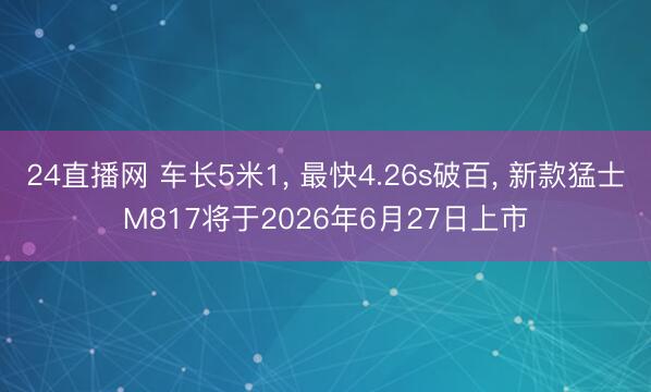 24直播网 车长5米1, 最快4.26s破百, 新款猛士M817将于2026年6月27日上市