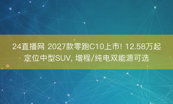 24直播网 2027款零跑C10上市! 12.58万起定位中型SUV， 增程/纯电双能源可选