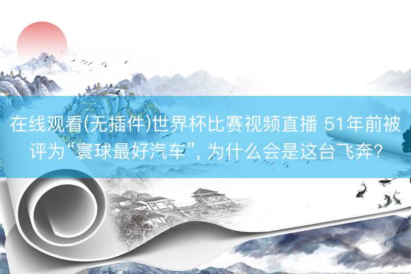 在线观看(无插件)世界杯比赛视频直播 51年前被评为“寰球最好汽车”, 为什么会是这台飞奔?