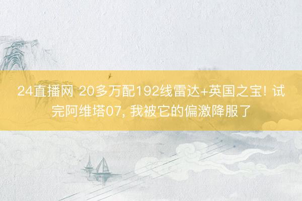 24直播网 20多万配192线雷达+英国之宝! 试完阿维塔07, 我被它的偏激降服了